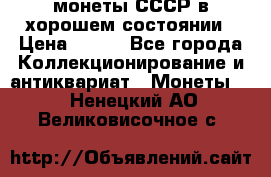 монеты СССР в хорошем состоянии › Цена ­ 100 - Все города Коллекционирование и антиквариат » Монеты   . Ненецкий АО,Великовисочное с.